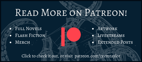 Read more on Patreon! Find full novels, flash fiction, merch, artwork, livestreams, extended posts, and more by clicking this image or going to patreon.com/ceemtaylor .
