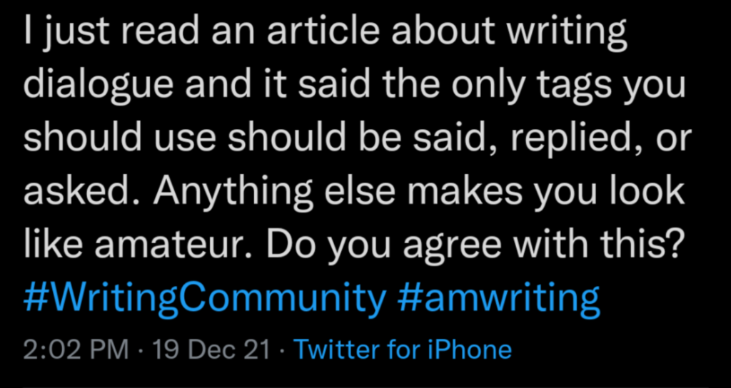 “I just read an article about writing dialogue and it said the only tags you should use should be said, replied, or asked. Anything else makes you look like an amateur. Do you agree with this?”